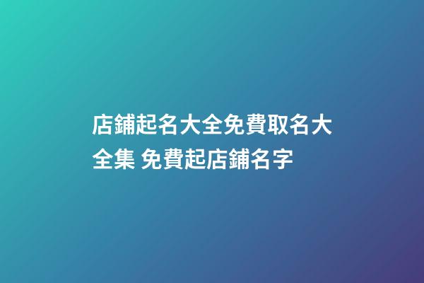 店鋪起名大全免費取名大全集 免費起店鋪名字-第1張-店鋪起名-玄機派